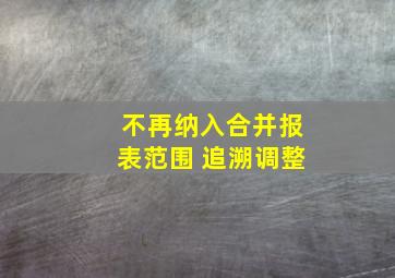 不再纳入合并报表范围 追溯调整